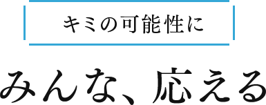 キミの可能性に みんな、応える